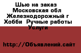 Шью на заказ. - Московская обл., Железнодорожный г. Хобби. Ручные работы » Услуги   